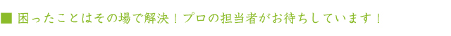 困ったことはその場で解決！プロの担当者がお待ちしています！