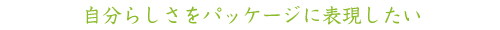 自分らしさをパッケージに表現したい